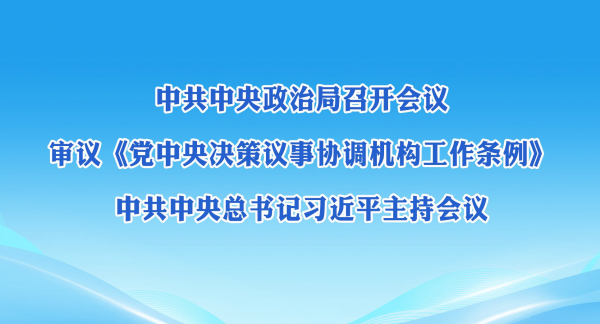 中共中央政治局召开会议 审议《党中央决策议事协调机构工作条例》 中共中央总书记习近平主持会议