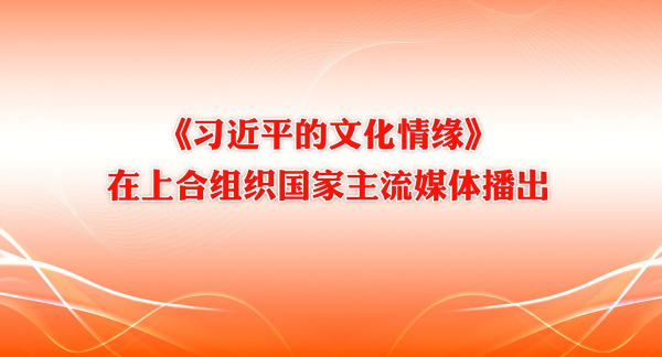 《习近平的文化情缘》在上合组织国家主流媒体播出
