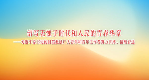 谱写无愧于时代和人民的青春华章——习近平总书记的回信激励广大青年和青年工作者努力拼搏、接续奋进