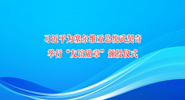 习近平为塞尔维亚总统武契奇举行“友谊勋章”颁授仪式