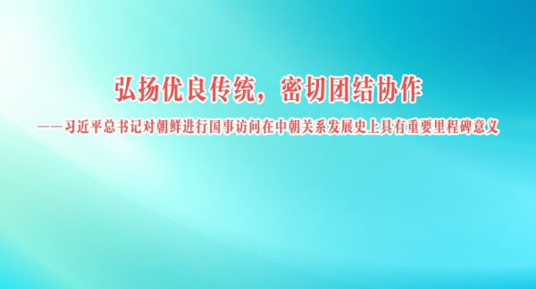 弘扬优良传统，密切团结协作

——习近平总书记对朝鲜进行国事访问在中朝关系发展史上具有重要里程碑意义