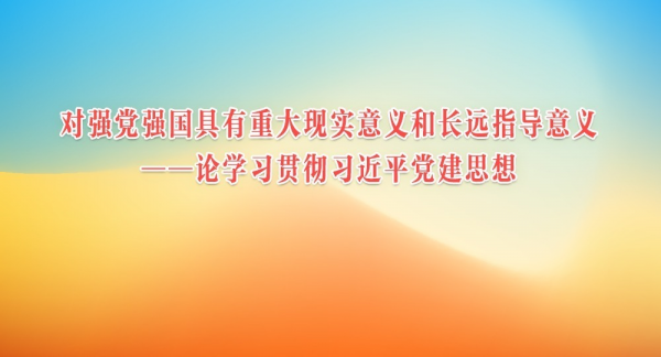 人民日报评论员：对强党强国具有重大现实意义和长远指导意义——论学习贯彻习近平党建思想