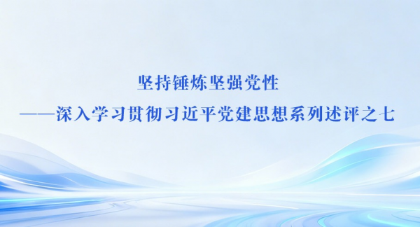 坚持锤炼坚强党性——深入学习贯彻习近平党建思想系列述评之七