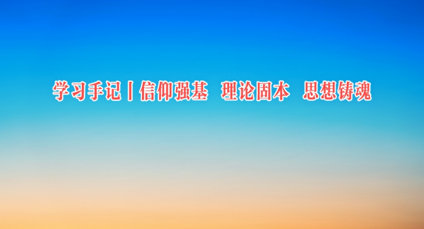 学习手记 | 信仰强基 理论固本 思想铸魂
