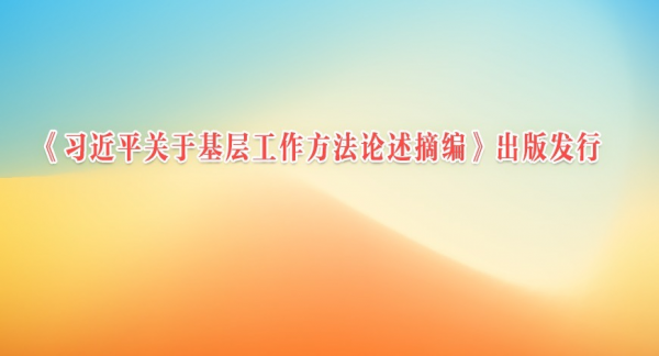 《习近平关于基层工作方法论述摘编》出版发行
