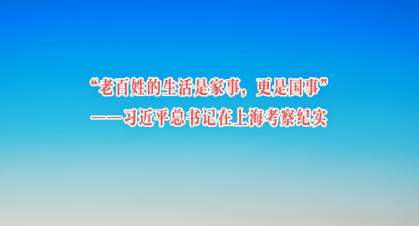 “老百姓的生活是家事，更是国事”——习近平总书记在上海考察纪实