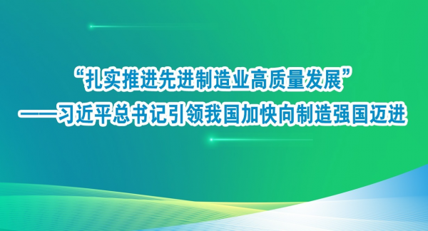 “扎实推进先进制造业高质量发展”——习近平总书记引领我国加快向制造强国迈进